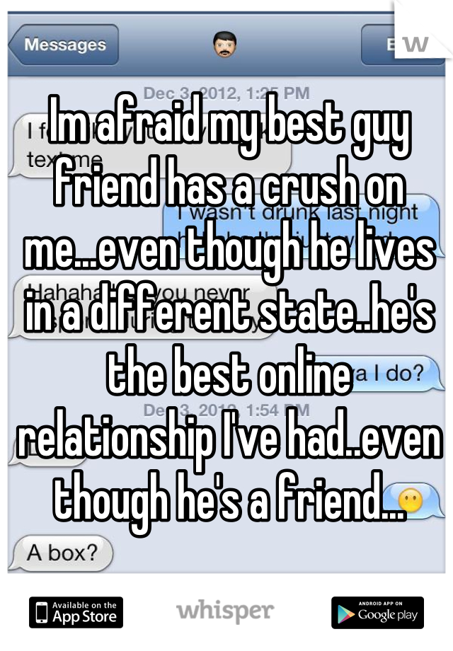 Im afraid my best guy friend has a crush on me...even though he lives  in a different state..he's the best online relationship I've had..even though he's a friend...