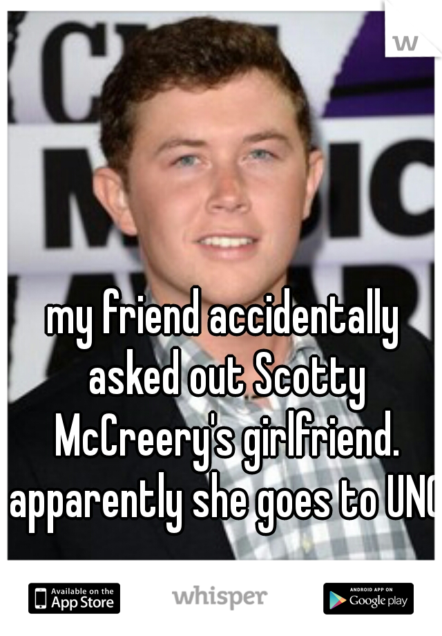 my friend accidentally asked out Scotty McCreery's girlfriend. apparently she goes to UNC!