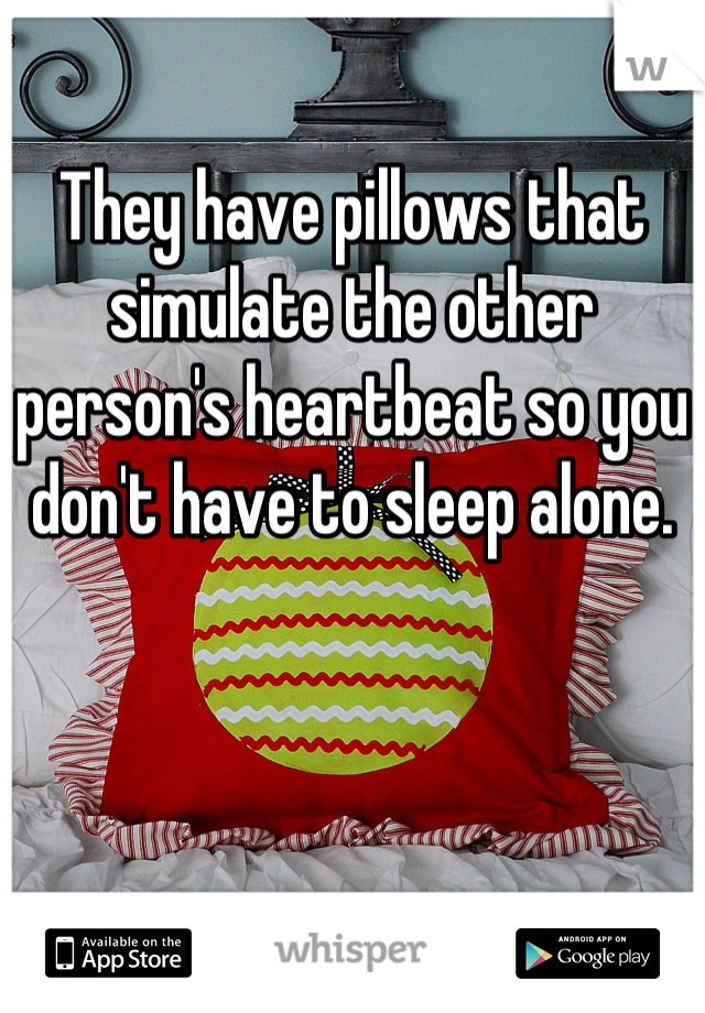 They have pillows that simulate the other person's heartbeat so you don't have to sleep alone.