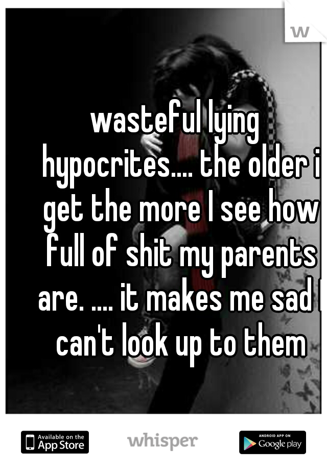 wasteful lying  hypocrites.... the older i get the more I see how full of shit my parents are. .... it makes me sad I can't look up to them