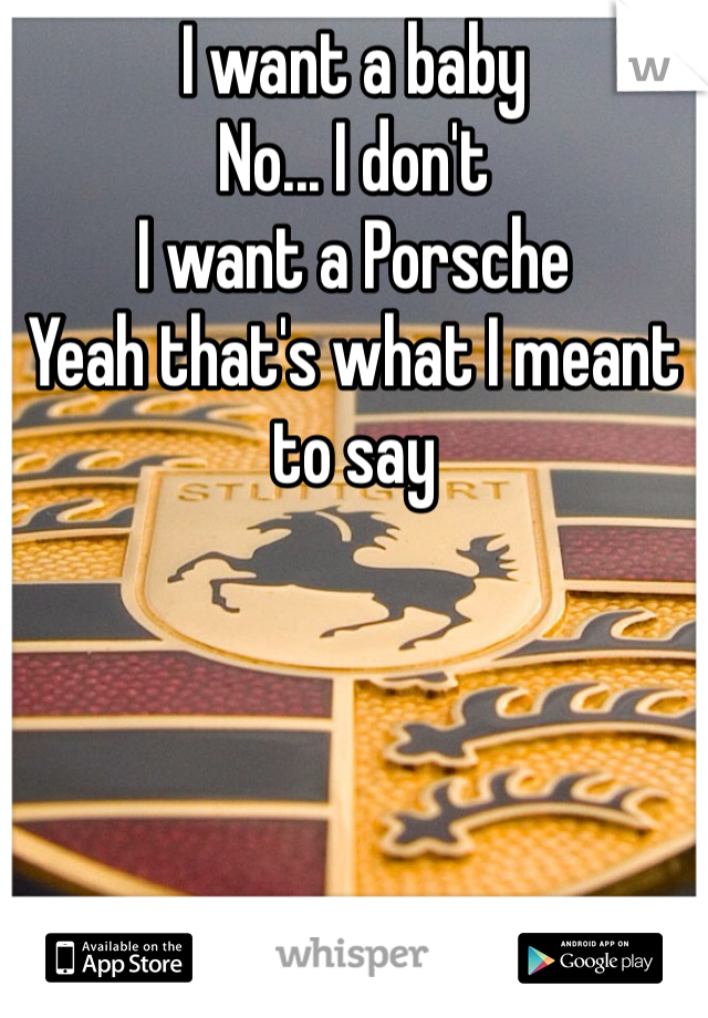 I want a baby 
No... I don't 
I want a Porsche 
Yeah that's what I meant to say 