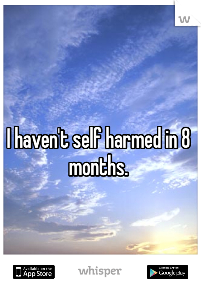 I haven't self harmed in 8 months.