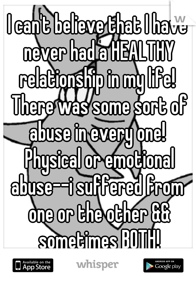 I can't believe that I have never had a HEALTHY relationship in my life!  There was some sort of abuse in every one!  Physical or emotional abuse--i suffered from  one or the other && sometimes BOTH!