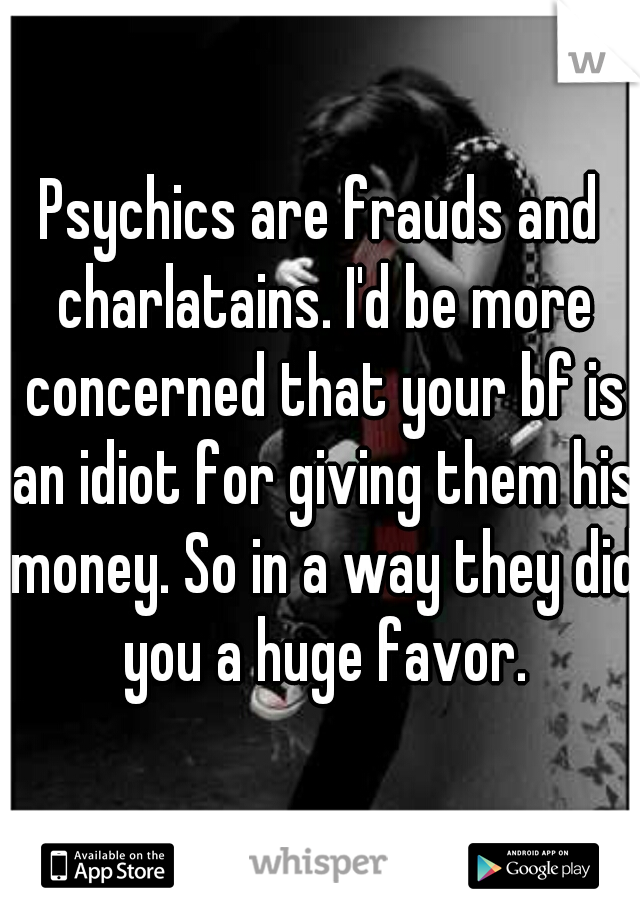Psychics are frauds and charlatains. I'd be more concerned that your bf is an idiot for giving them his money. So in a way they did you a huge favor.