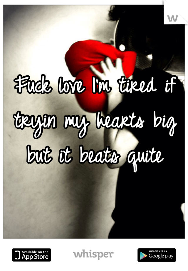 Fuck love I'm tired if tryin my hearts big but it beats quite 