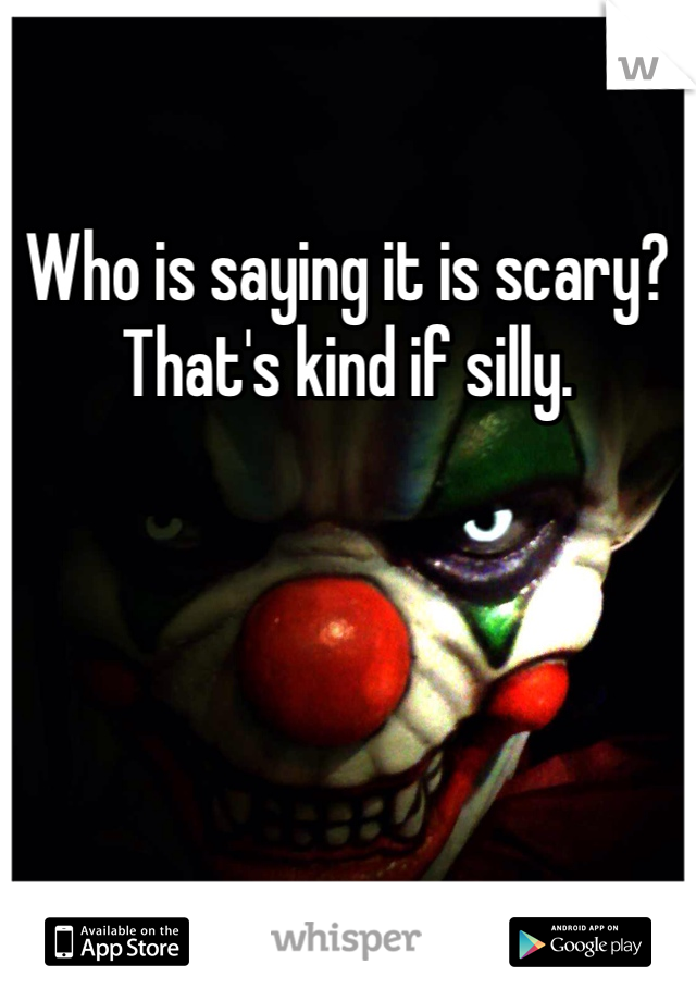 Who is saying it is scary? That's kind if silly. 
