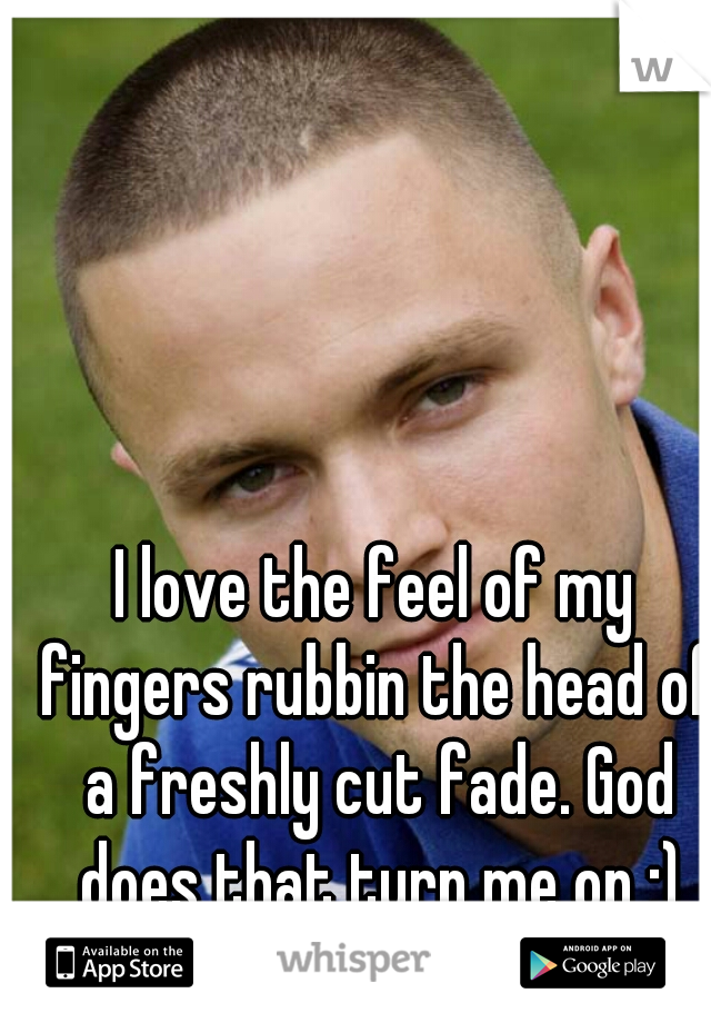I love the feel of my fingers rubbin the head of a freshly cut fade. God does that turn me on :)