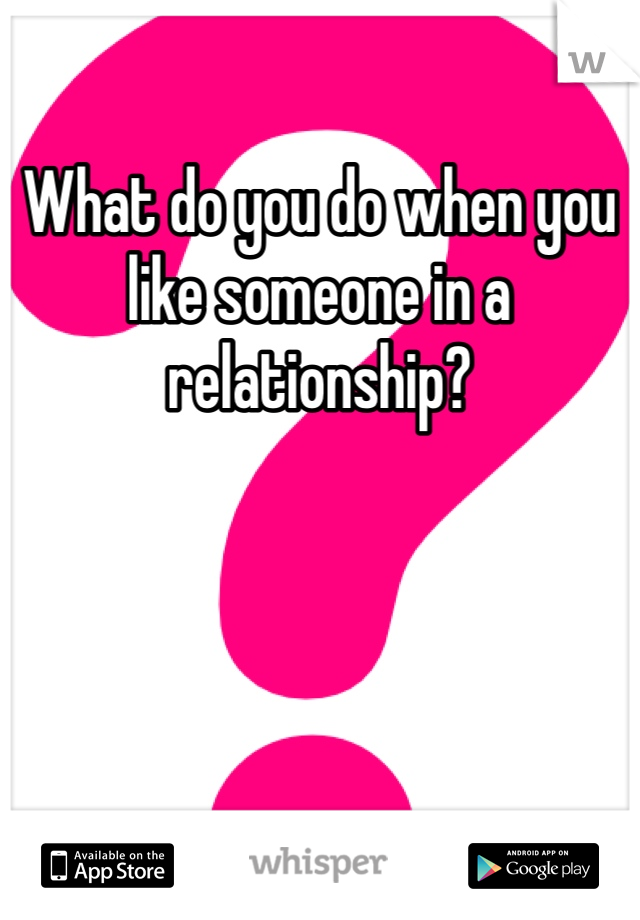 What do you do when you like someone in a relationship?