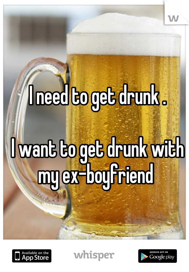 I need to get drunk .

I want to get drunk with my ex-boyfriend 