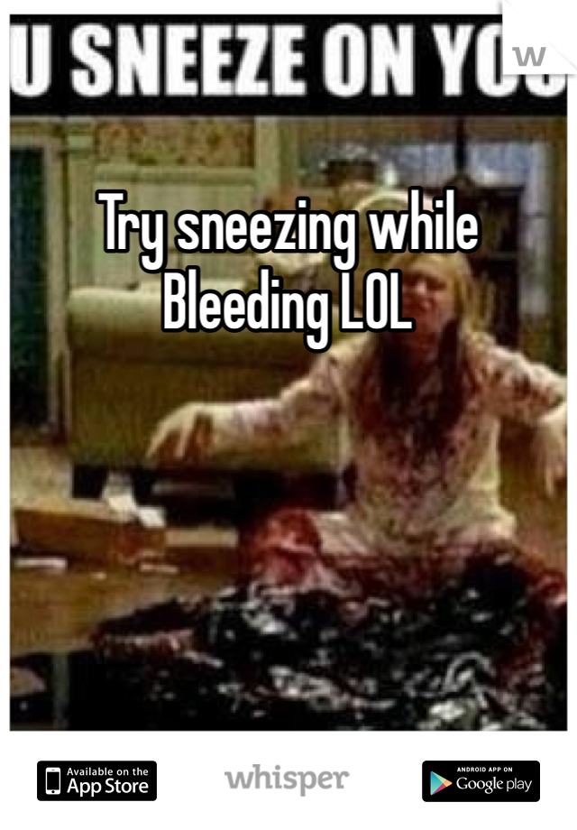 Try sneezing while
Bleeding LOL