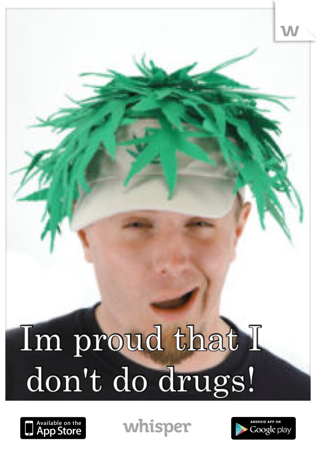 Im proud that I don't do drugs!
Suck it druggies!