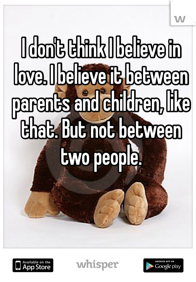 I don't think I believe in love. I believe it between parents and children, like that. But not between two people.