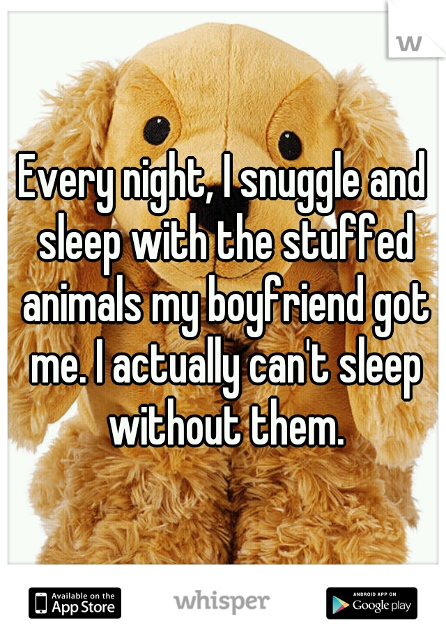 Every night, I snuggle and sleep with the stuffed animals my boyfriend got me. I actually can't sleep without them.