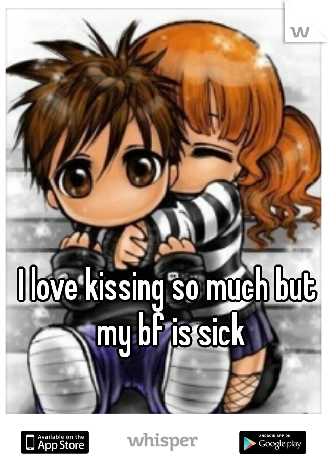 I love kissing so much but my bf is sick