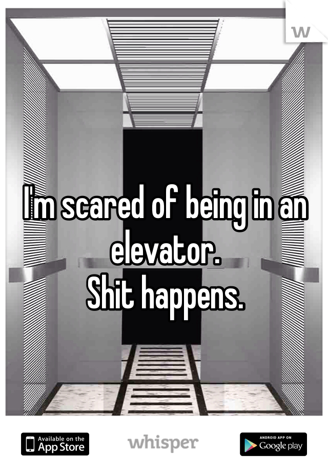 I'm scared of being in an elevator. 
Shit happens.

