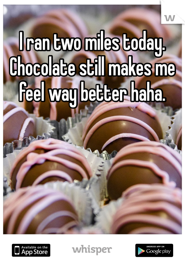 I ran two miles today. Chocolate still makes me feel way better haha.