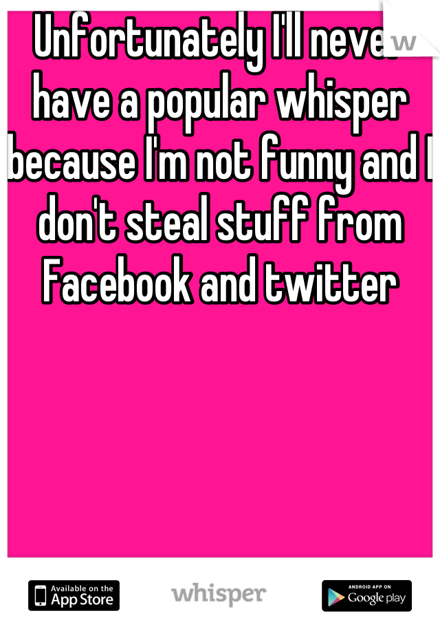 Unfortunately I'll never have a popular whisper because I'm not funny and I don't steal stuff from Facebook and twitter