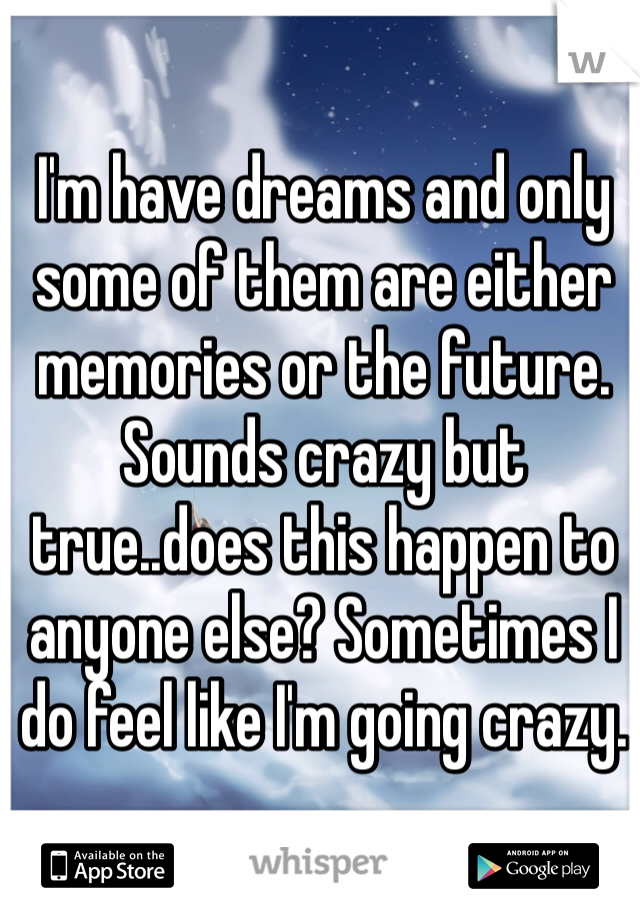 I'm have dreams and only some of them are either memories or the future. Sounds crazy but true..does this happen to anyone else? Sometimes I do feel like I'm going crazy.