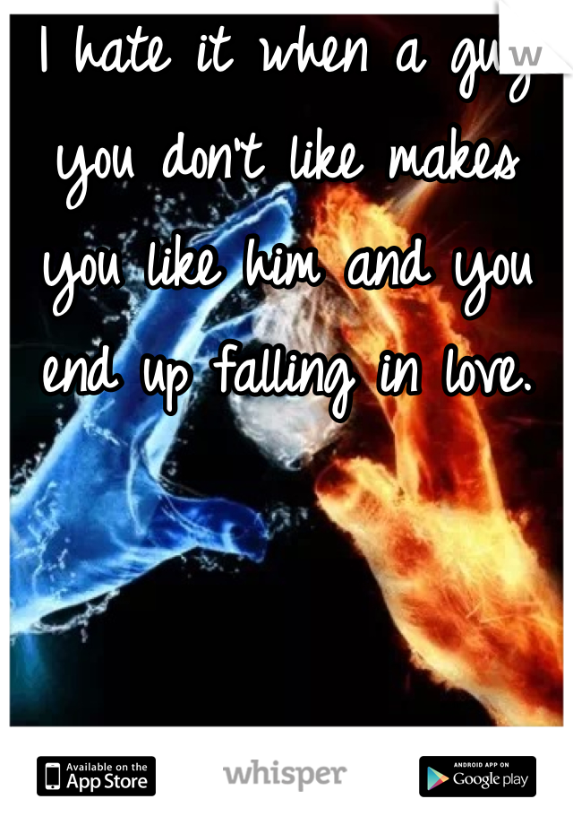 I hate it when a guy you don't like makes you like him and you end up falling in love. 