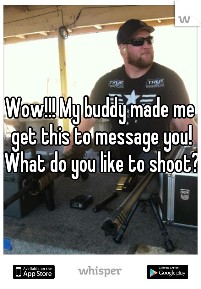 Wow!!! My buddy made me get this to message you! What do you like to shoot?