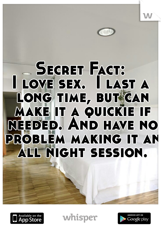 Secret Fact:
I love sex.  I last a long time, but can make it a quickie if needed. And have no problem making it an all night session.