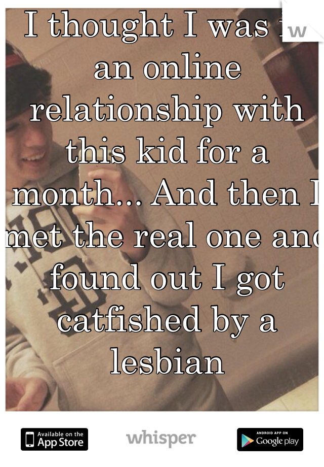 I thought I was in an online relationship with this kid for a month... And then I met the real one and found out I got catfished by a lesbian 