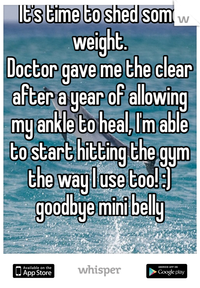 It's time to shed some weight. 
Doctor gave me the clear after a year of allowing my ankle to heal, I'm able to start hitting the gym the way I use too! :) goodbye mini belly 