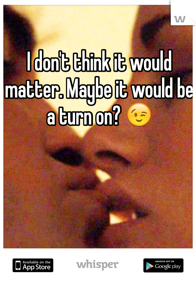 I don't think it would matter. Maybe it would be a turn on? 😉