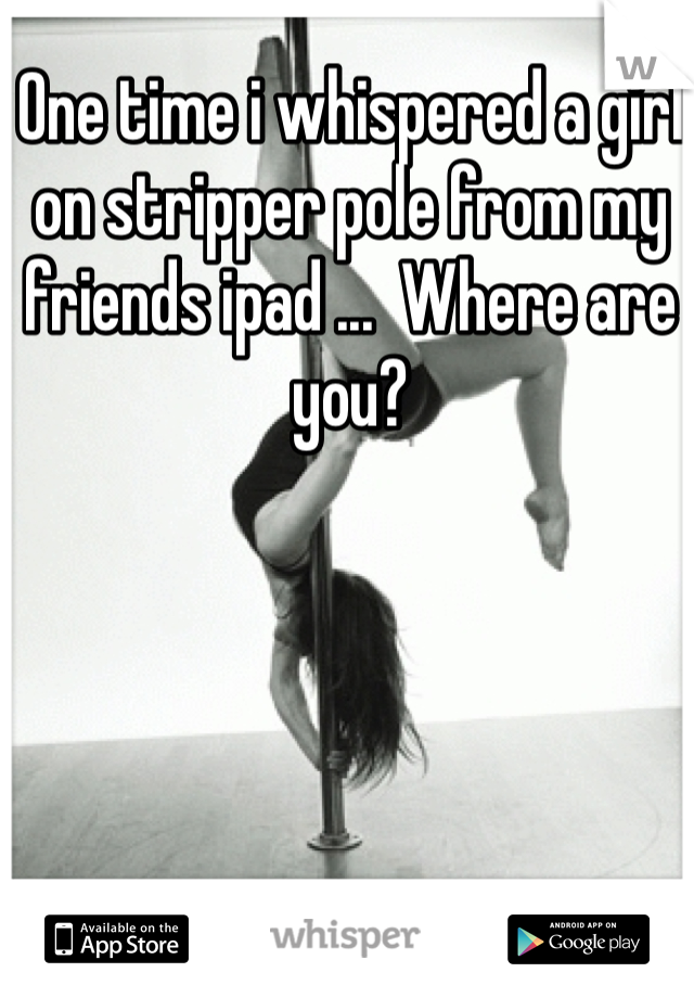 One time i whispered a girl on stripper pole from my friends ipad ...  Where are you? 