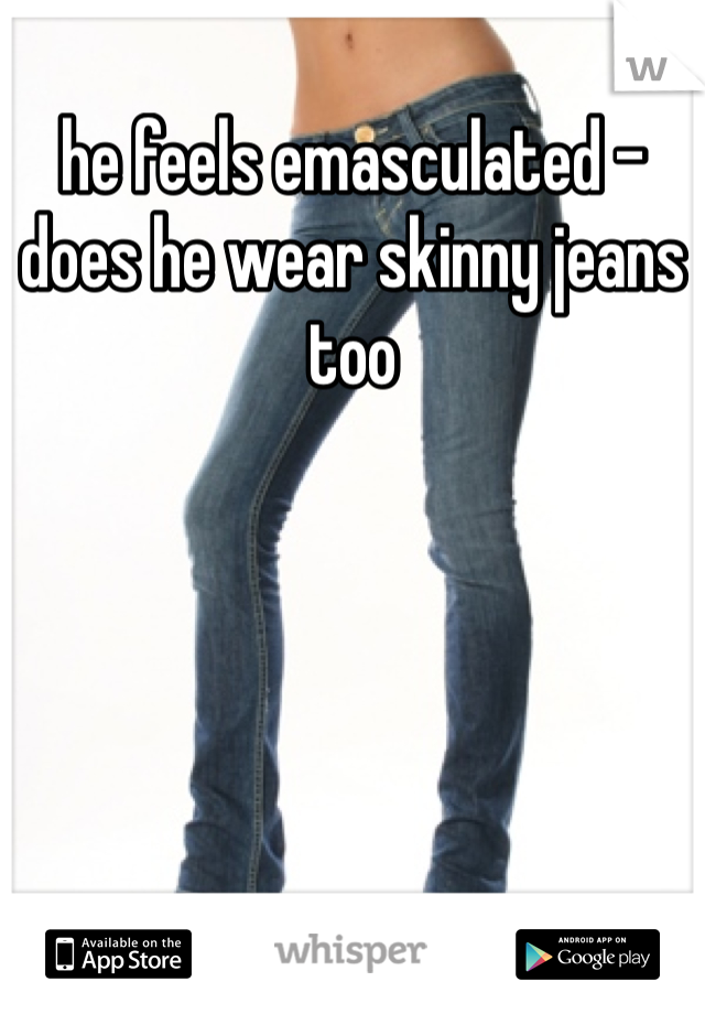 he feels emasculated - does he wear skinny jeans too