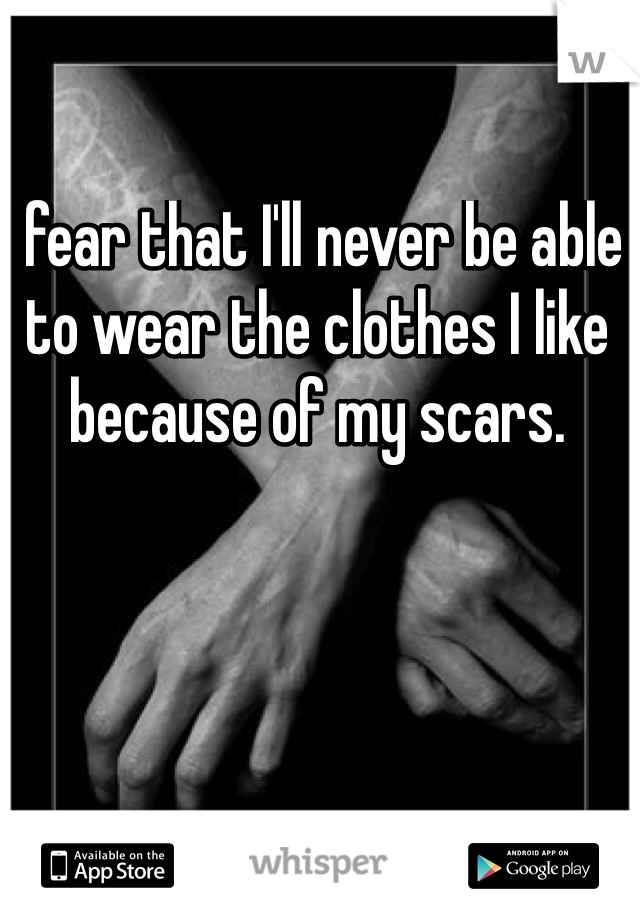 I fear that I'll never be able to wear the clothes I like because of my scars.