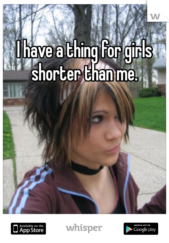 I have a thing for girls shorter than me.