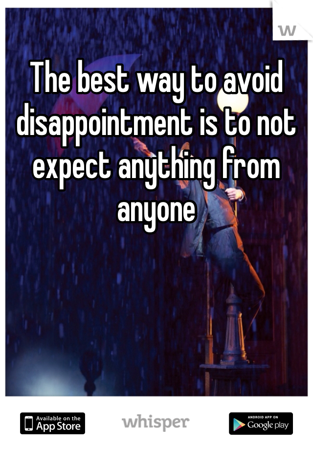 The best way to avoid disappointment is to not expect anything from anyone 