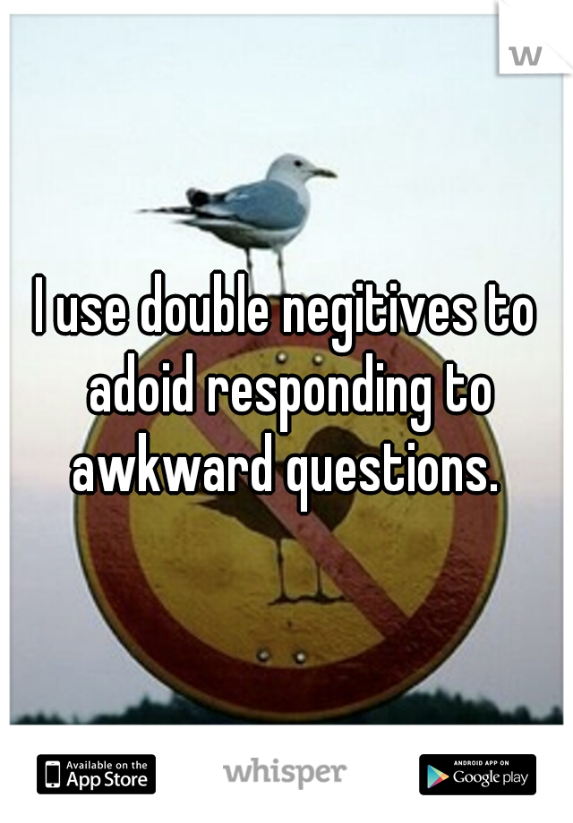 I use double negitives to adoid responding to awkward questions. 