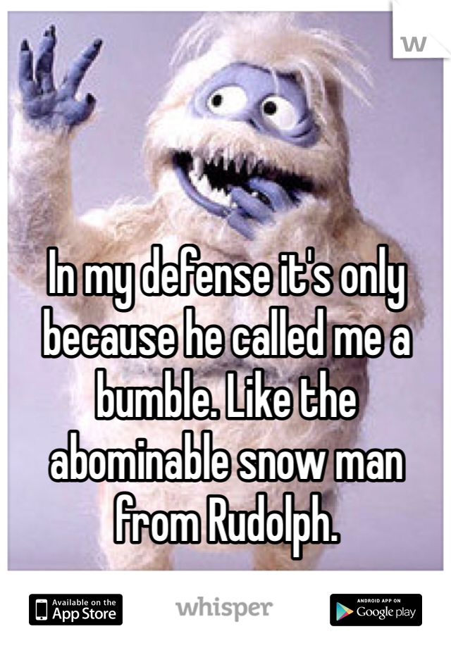 In my defense it's only because he called me a bumble. Like the abominable snow man from Rudolph. 