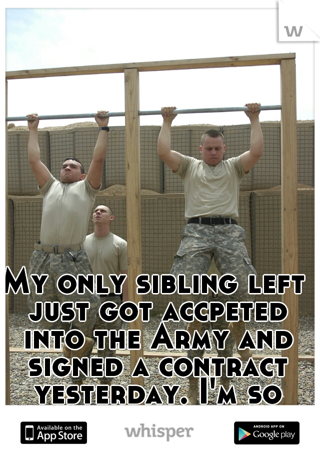 My only sibling left just got accpeted into the Army and signed a contract yesterday. I'm so scared. 