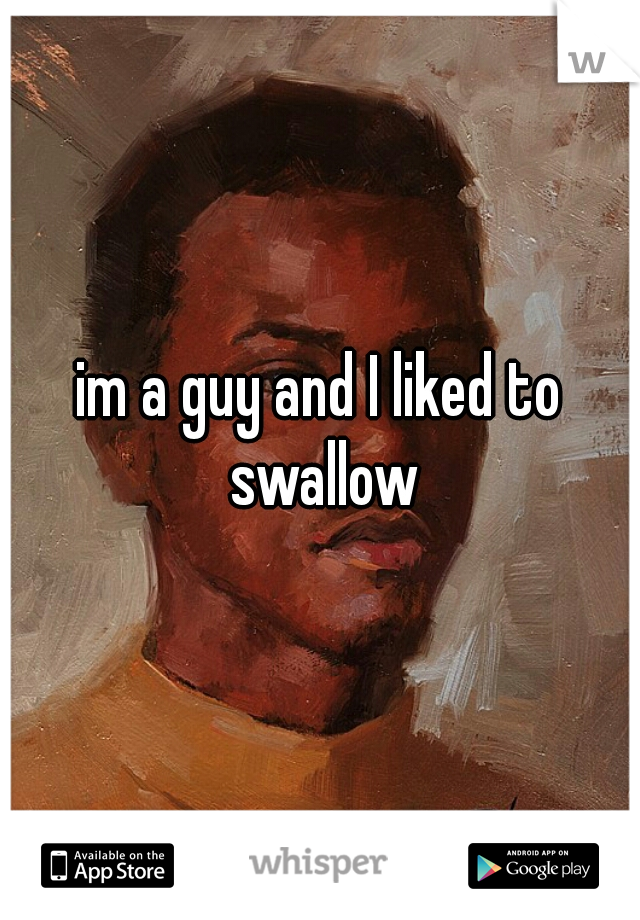im a guy and I liked to swallow