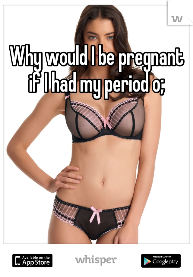 Why would I be pregnant if I had my period o;