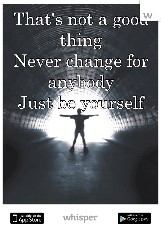 That's not a good thing
Never change for anybody 
Just be yourself 