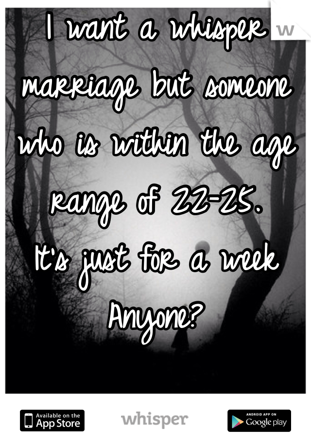I want a whisper marriage but someone who is within the age range of 22-25. 
It's just for a week 
Anyone? 