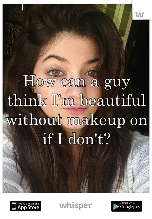 How can a guy think I'm beautiful without makeup on if I don't?
