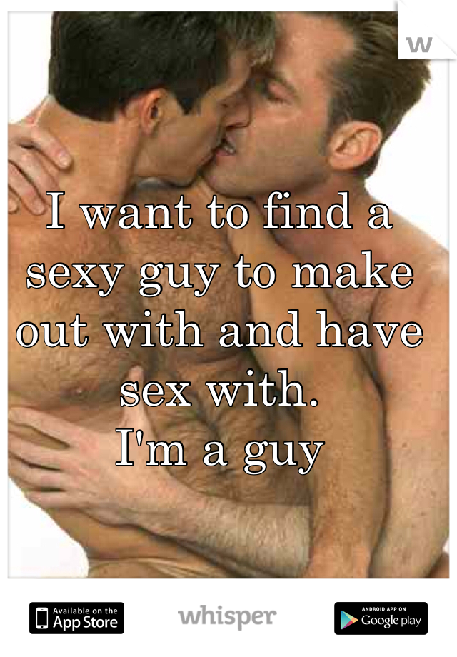 I want to find a sexy guy to make out with and have sex with. 
I'm a guy