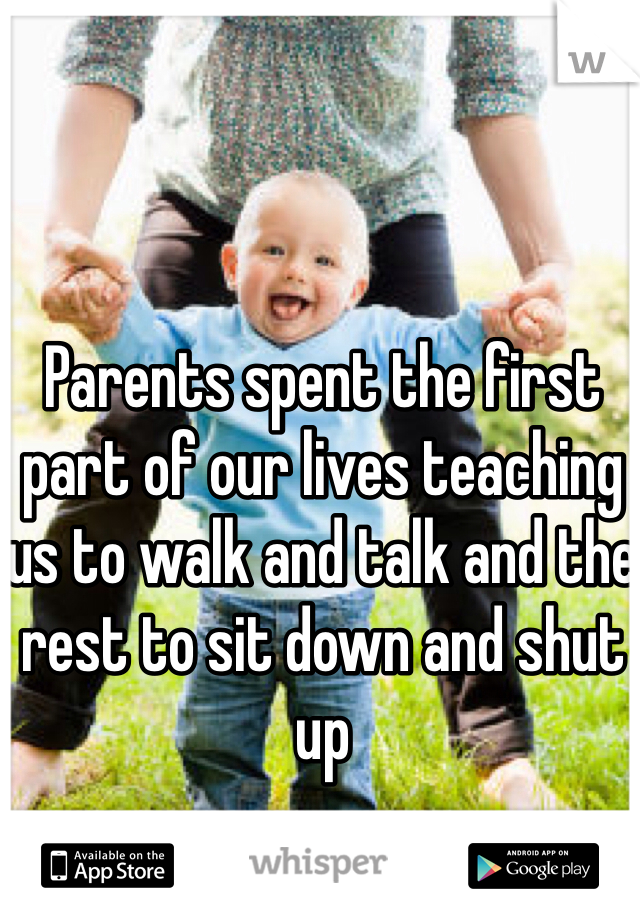 Parents spent the first part of our lives teaching us to walk and talk and the rest to sit down and shut up 