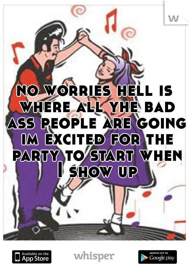 no worries hell is where all yhe bad ass people are going im excited for the party to start when I show up
