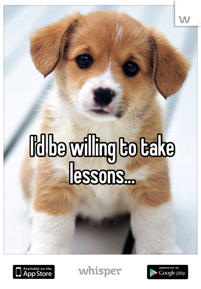 I'd be willing to take lessons...