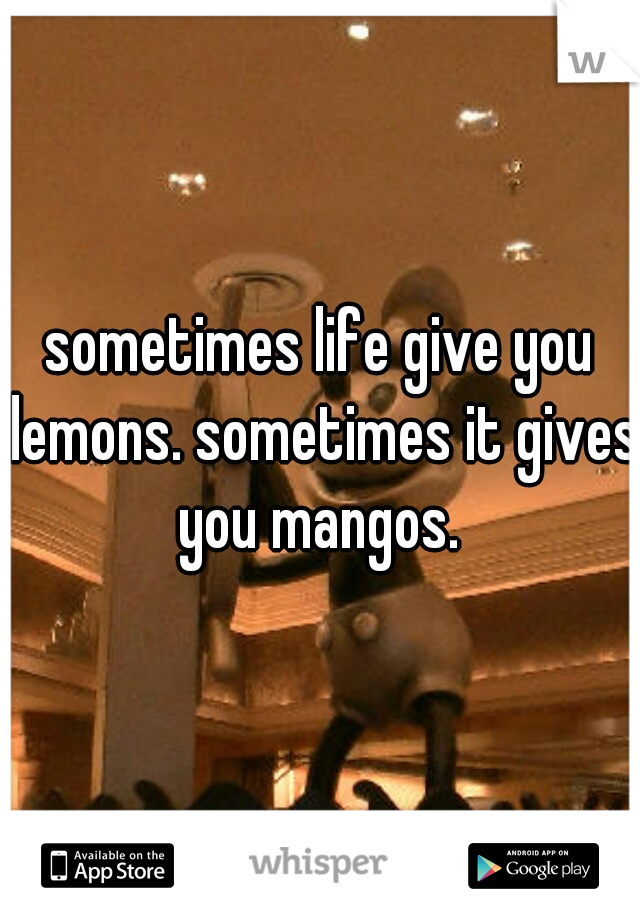 sometimes life give you lemons. sometimes it gives you mangos. 