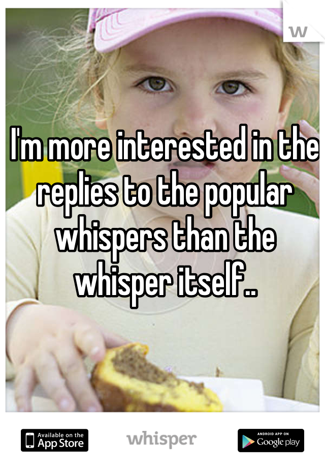 I'm more interested in the replies to the popular whispers than the whisper itself..