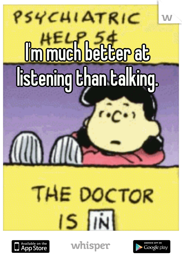 I'm much better at listening than talking. 