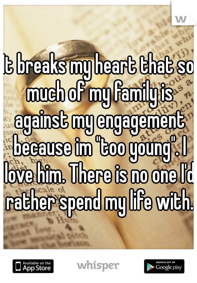 It breaks my heart that so much of my family is against my engagement because im "too young". I love him. There is no one I'd rather spend my life with.