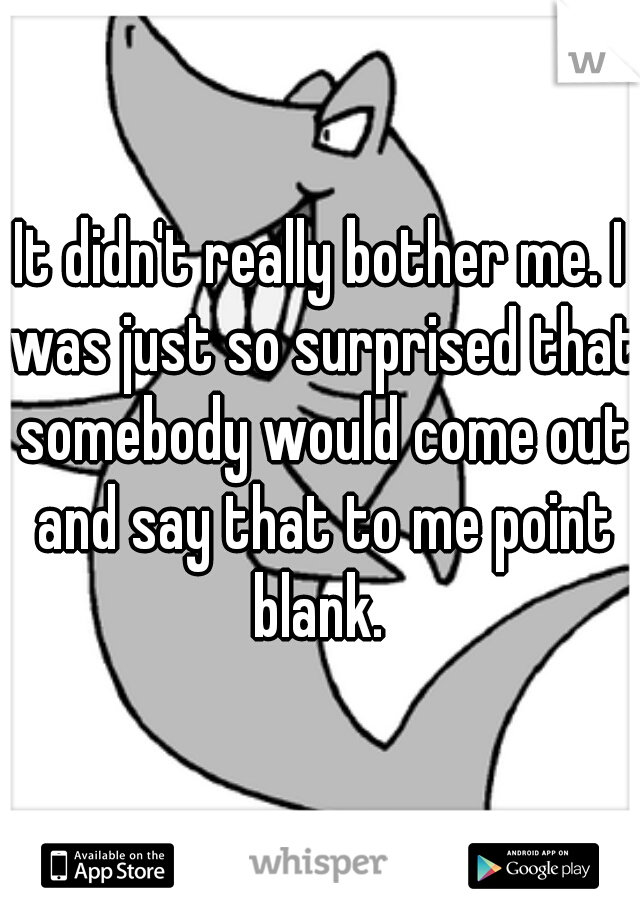 It didn't really bother me. I was just so surprised that somebody would come out and say that to me point blank. 